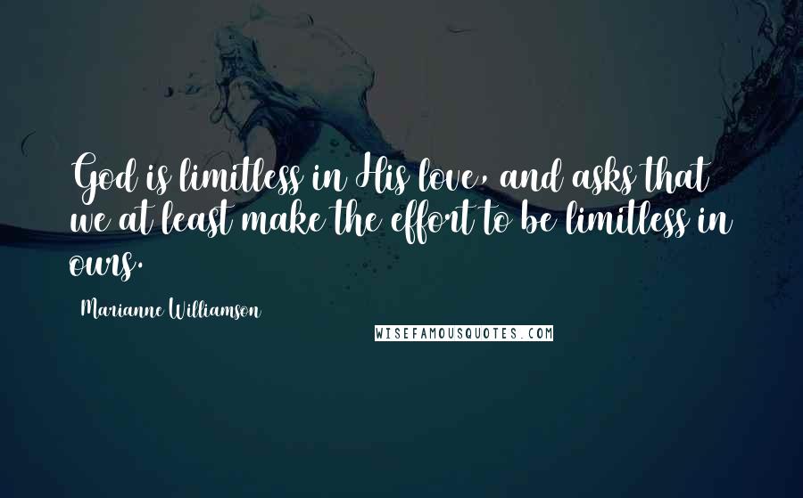 Marianne Williamson Quotes: God is limitless in His love, and asks that we at least make the effort to be limitless in ours.