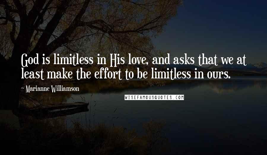 Marianne Williamson Quotes: God is limitless in His love, and asks that we at least make the effort to be limitless in ours.