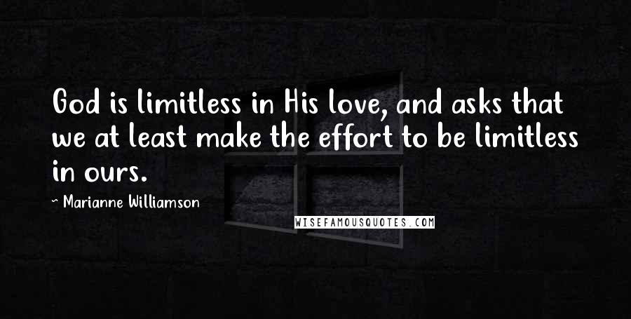 Marianne Williamson Quotes: God is limitless in His love, and asks that we at least make the effort to be limitless in ours.