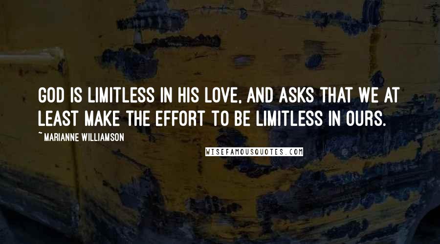 Marianne Williamson Quotes: God is limitless in His love, and asks that we at least make the effort to be limitless in ours.