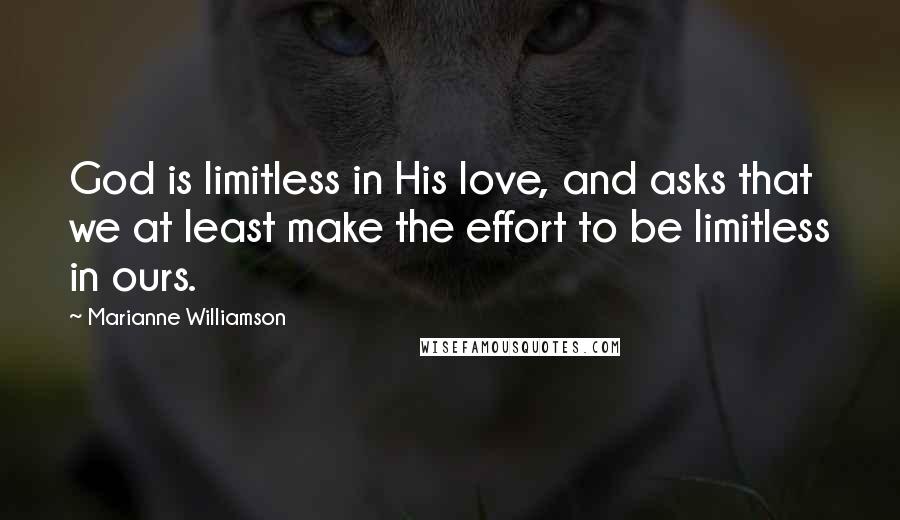 Marianne Williamson Quotes: God is limitless in His love, and asks that we at least make the effort to be limitless in ours.