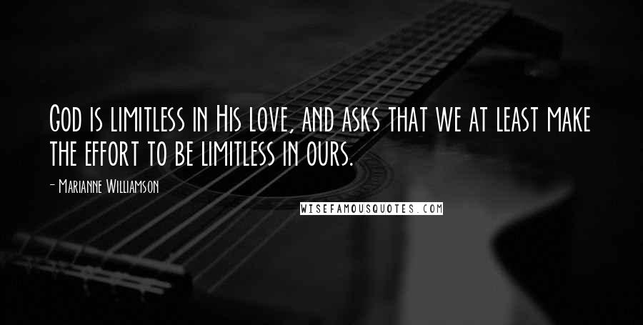 Marianne Williamson Quotes: God is limitless in His love, and asks that we at least make the effort to be limitless in ours.