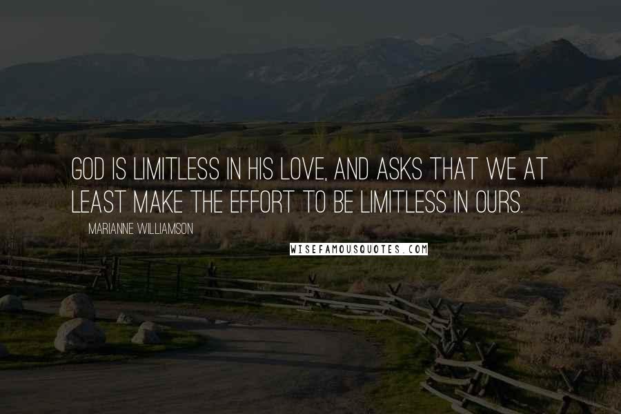 Marianne Williamson Quotes: God is limitless in His love, and asks that we at least make the effort to be limitless in ours.