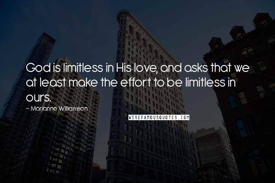 Marianne Williamson Quotes: God is limitless in His love, and asks that we at least make the effort to be limitless in ours.