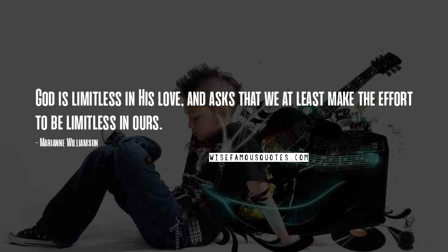 Marianne Williamson Quotes: God is limitless in His love, and asks that we at least make the effort to be limitless in ours.