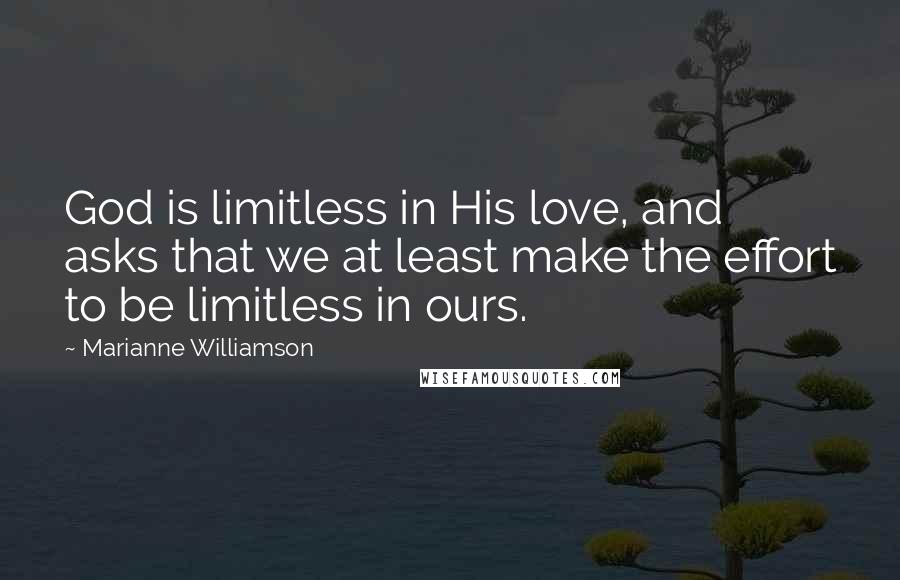 Marianne Williamson Quotes: God is limitless in His love, and asks that we at least make the effort to be limitless in ours.