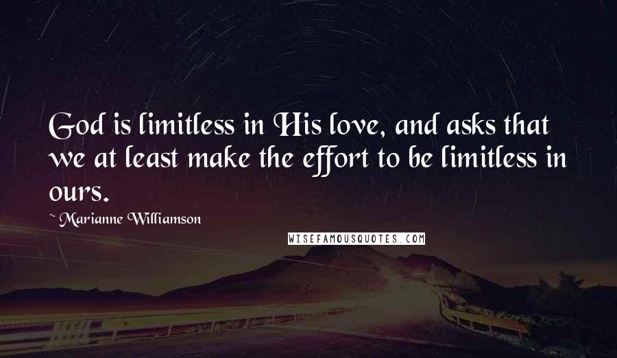 Marianne Williamson Quotes: God is limitless in His love, and asks that we at least make the effort to be limitless in ours.
