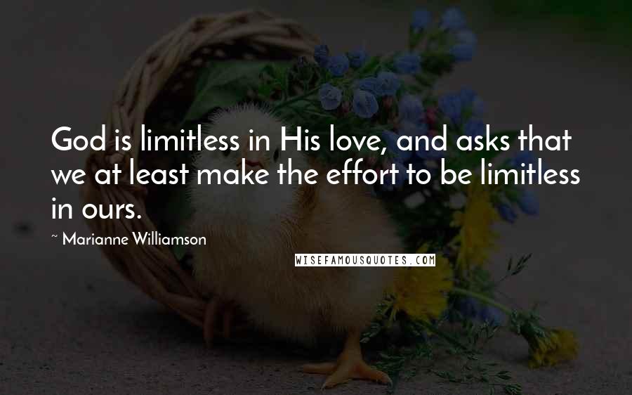 Marianne Williamson Quotes: God is limitless in His love, and asks that we at least make the effort to be limitless in ours.