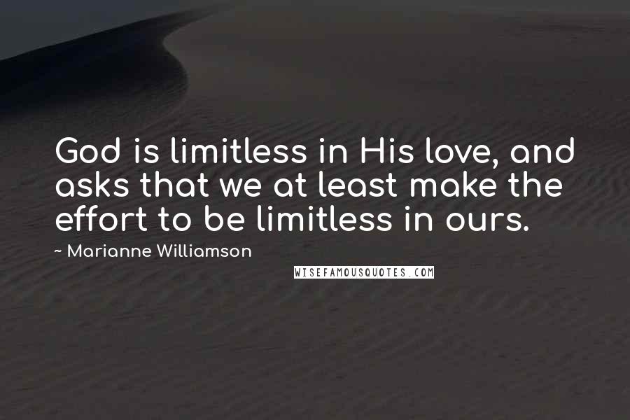 Marianne Williamson Quotes: God is limitless in His love, and asks that we at least make the effort to be limitless in ours.