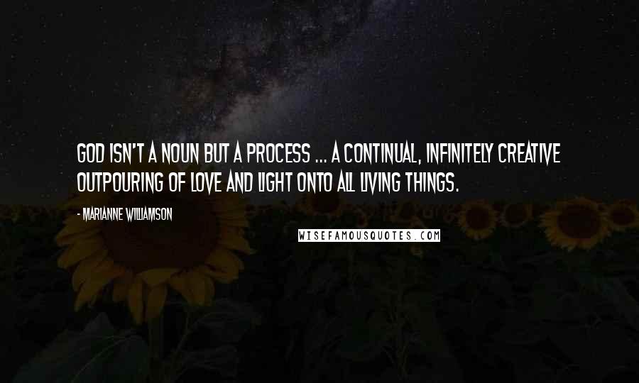 Marianne Williamson Quotes: God isn't a noun but a process ... a continual, infinitely creative outpouring of love and light onto all living things.