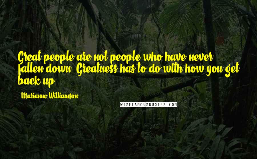 Marianne Williamson Quotes: Great people are not people who have never fallen down. Greatness has to do with how you get back up.