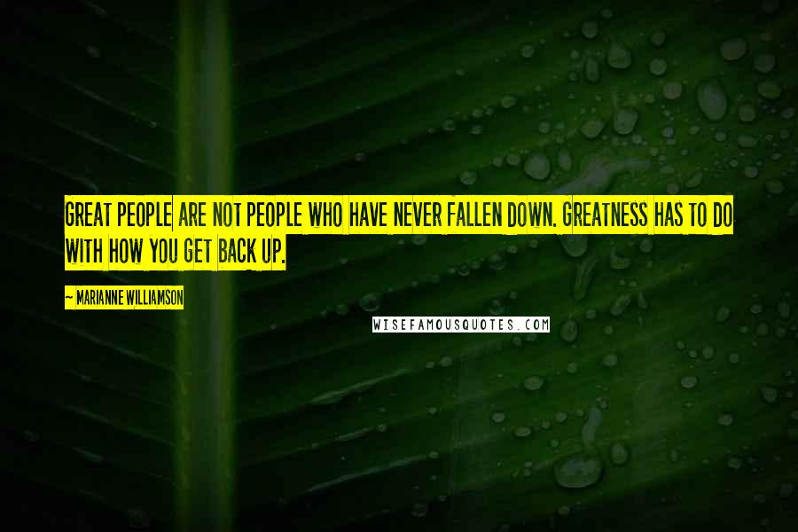 Marianne Williamson Quotes: Great people are not people who have never fallen down. Greatness has to do with how you get back up.