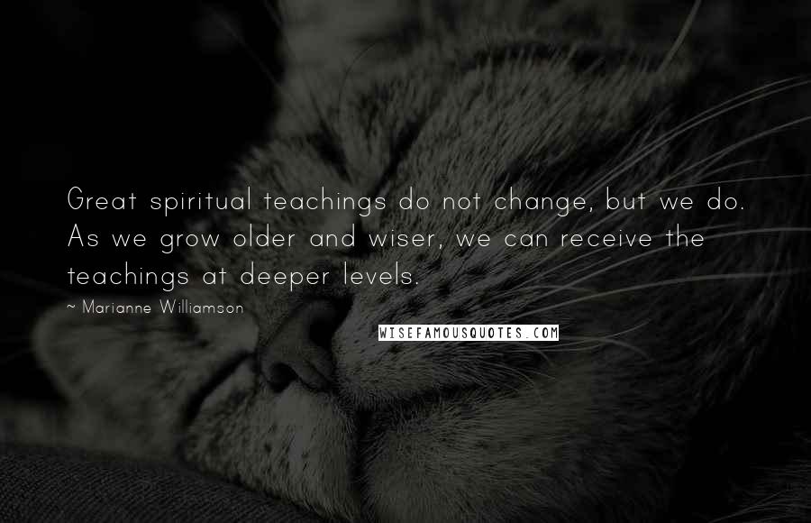 Marianne Williamson Quotes: Great spiritual teachings do not change, but we do. As we grow older and wiser, we can receive the teachings at deeper levels.