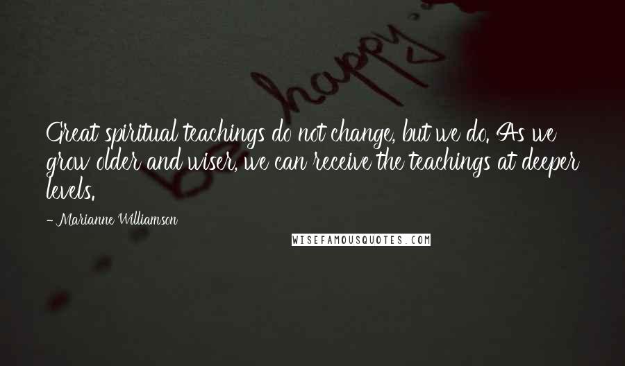 Marianne Williamson Quotes: Great spiritual teachings do not change, but we do. As we grow older and wiser, we can receive the teachings at deeper levels.