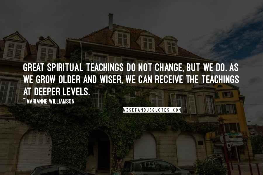 Marianne Williamson Quotes: Great spiritual teachings do not change, but we do. As we grow older and wiser, we can receive the teachings at deeper levels.