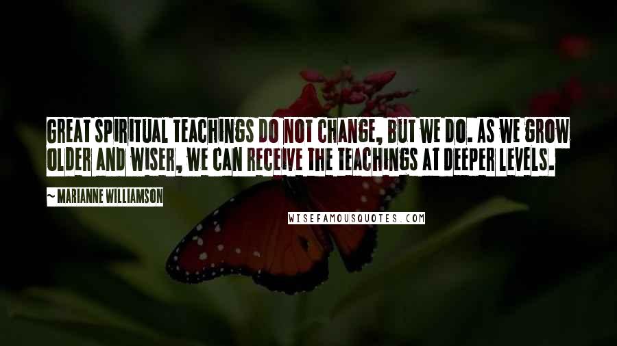 Marianne Williamson Quotes: Great spiritual teachings do not change, but we do. As we grow older and wiser, we can receive the teachings at deeper levels.