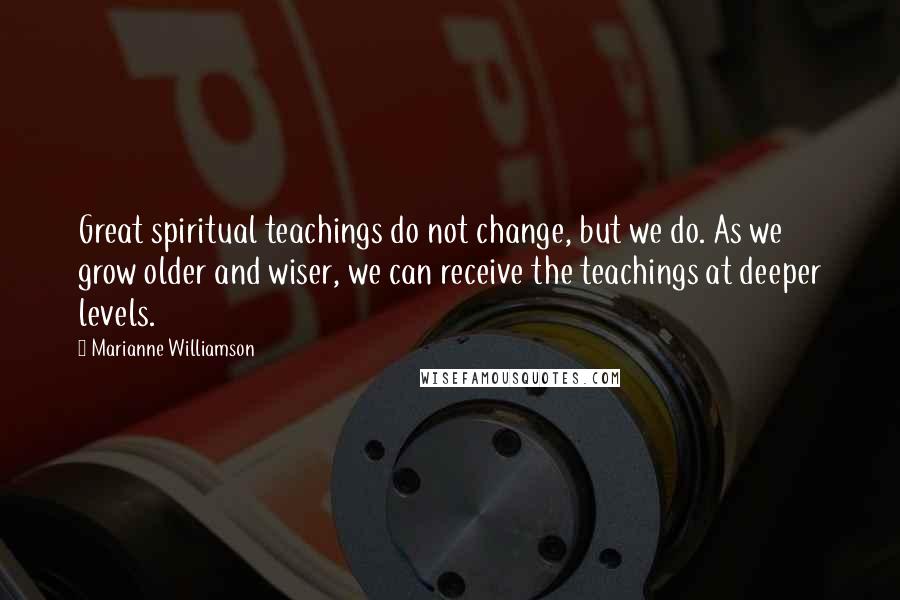 Marianne Williamson Quotes: Great spiritual teachings do not change, but we do. As we grow older and wiser, we can receive the teachings at deeper levels.