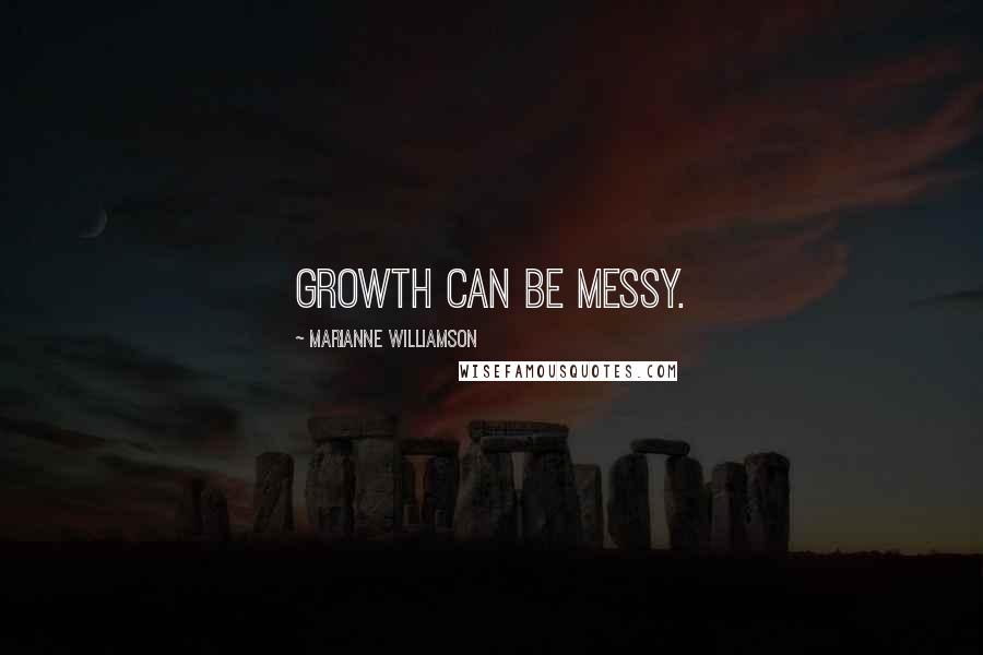 Marianne Williamson Quotes: Growth can be messy.