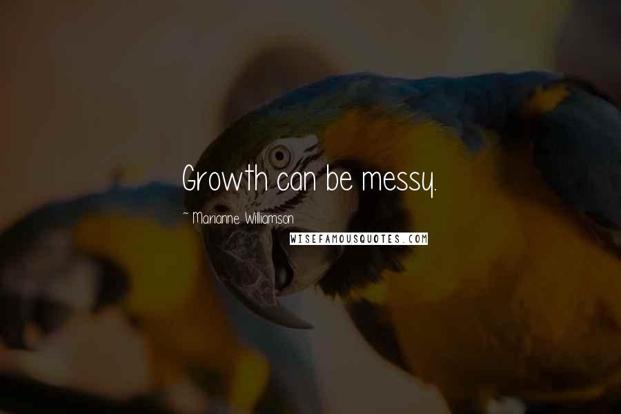 Marianne Williamson Quotes: Growth can be messy.