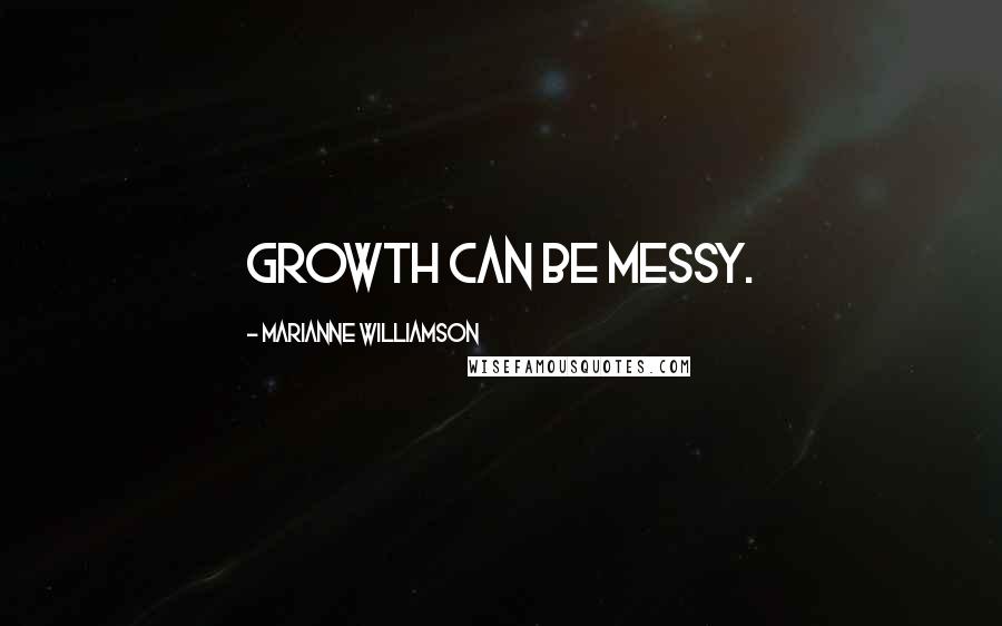 Marianne Williamson Quotes: Growth can be messy.