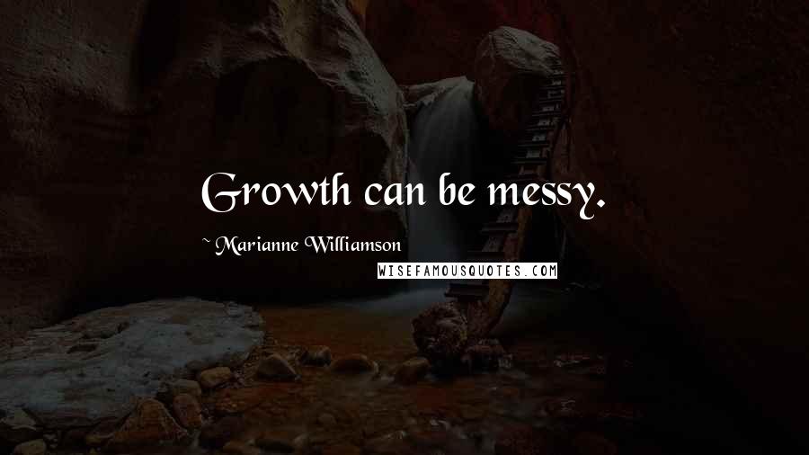 Marianne Williamson Quotes: Growth can be messy.