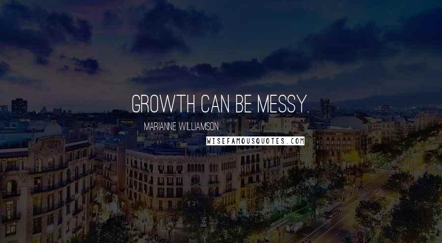 Marianne Williamson Quotes: Growth can be messy.