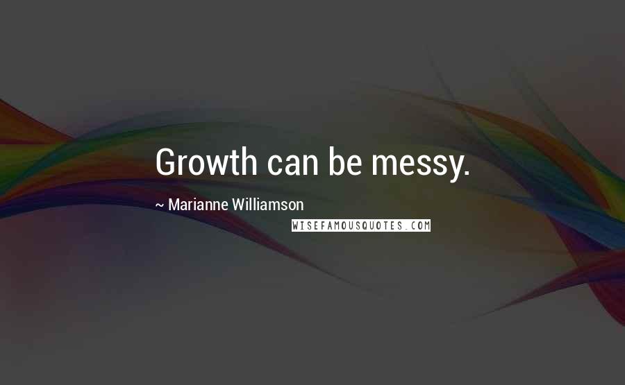 Marianne Williamson Quotes: Growth can be messy.