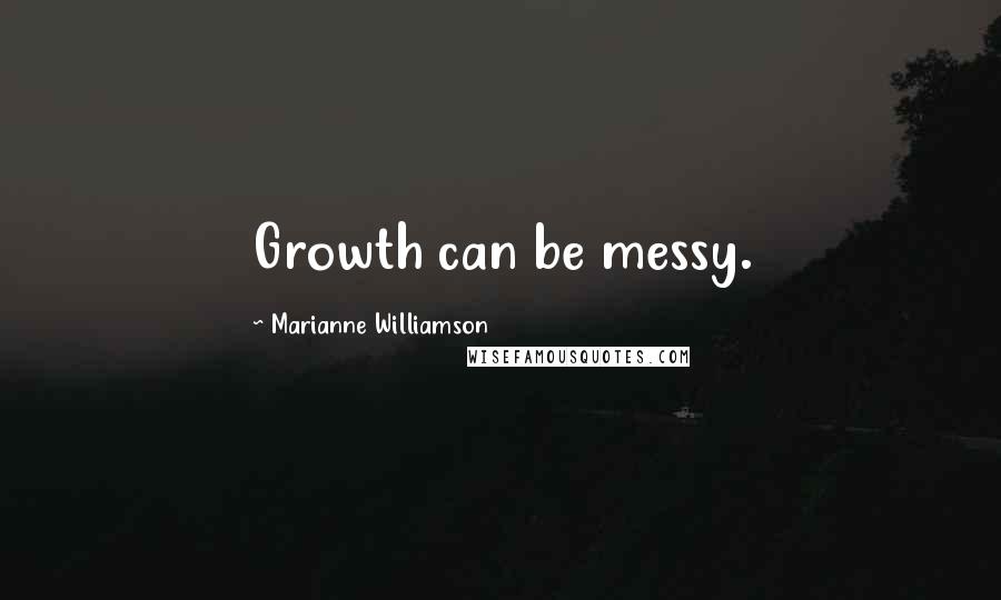 Marianne Williamson Quotes: Growth can be messy.