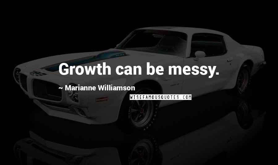 Marianne Williamson Quotes: Growth can be messy.