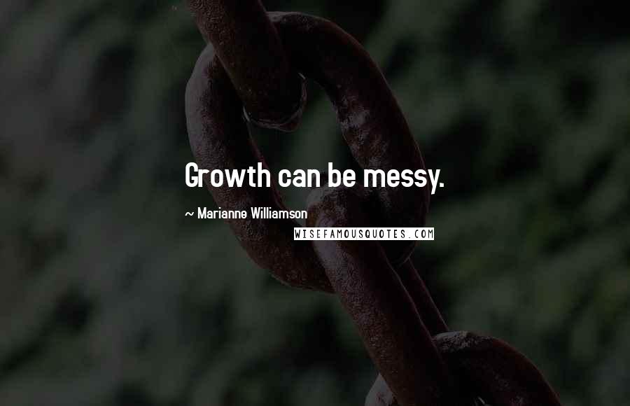 Marianne Williamson Quotes: Growth can be messy.