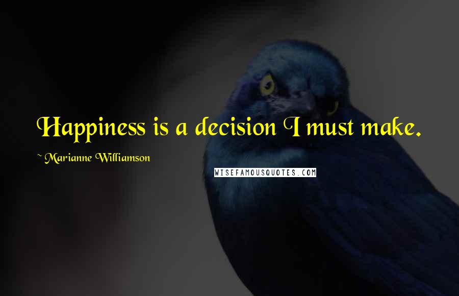Marianne Williamson Quotes: Happiness is a decision I must make.