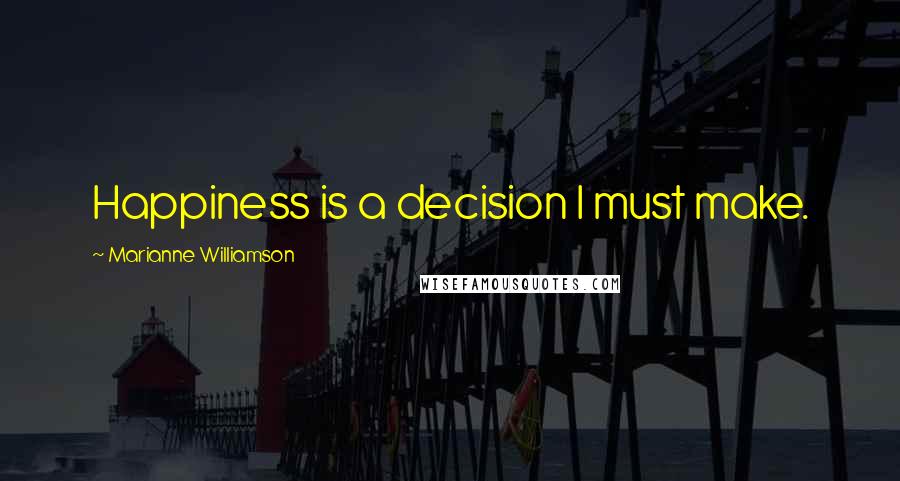 Marianne Williamson Quotes: Happiness is a decision I must make.