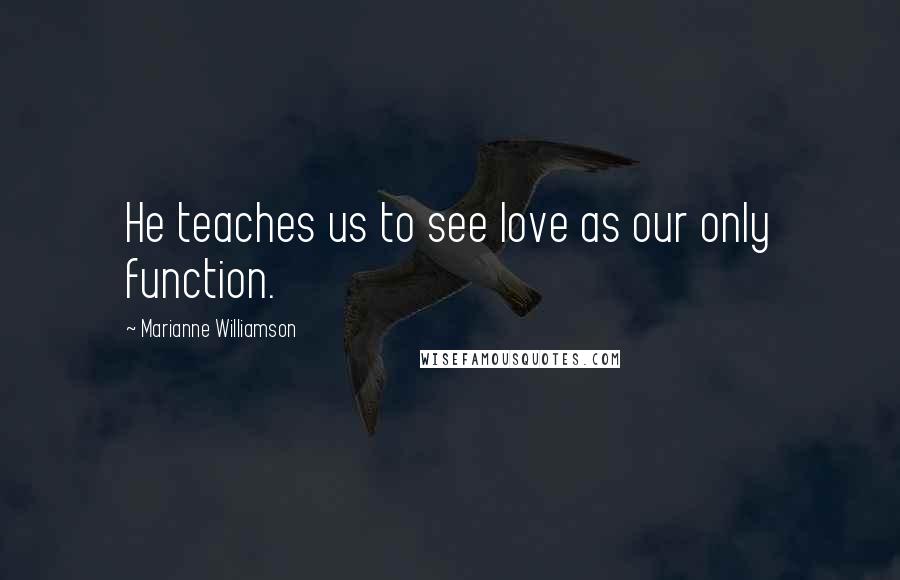 Marianne Williamson Quotes: He teaches us to see love as our only function.