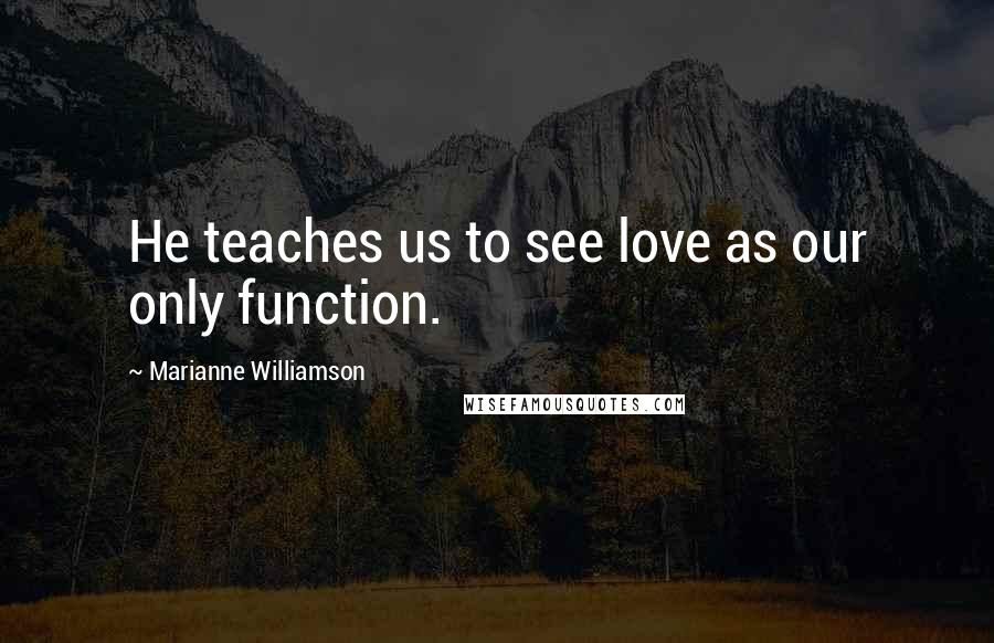 Marianne Williamson Quotes: He teaches us to see love as our only function.