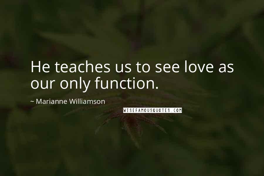 Marianne Williamson Quotes: He teaches us to see love as our only function.