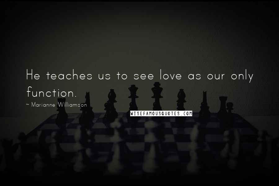 Marianne Williamson Quotes: He teaches us to see love as our only function.