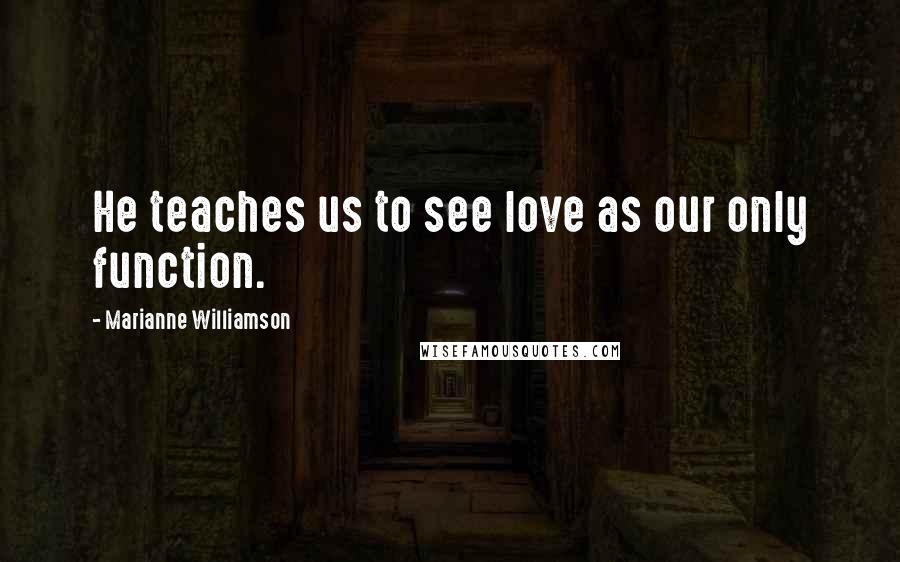 Marianne Williamson Quotes: He teaches us to see love as our only function.