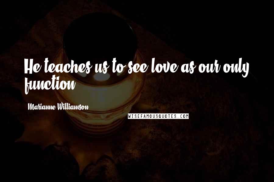 Marianne Williamson Quotes: He teaches us to see love as our only function.