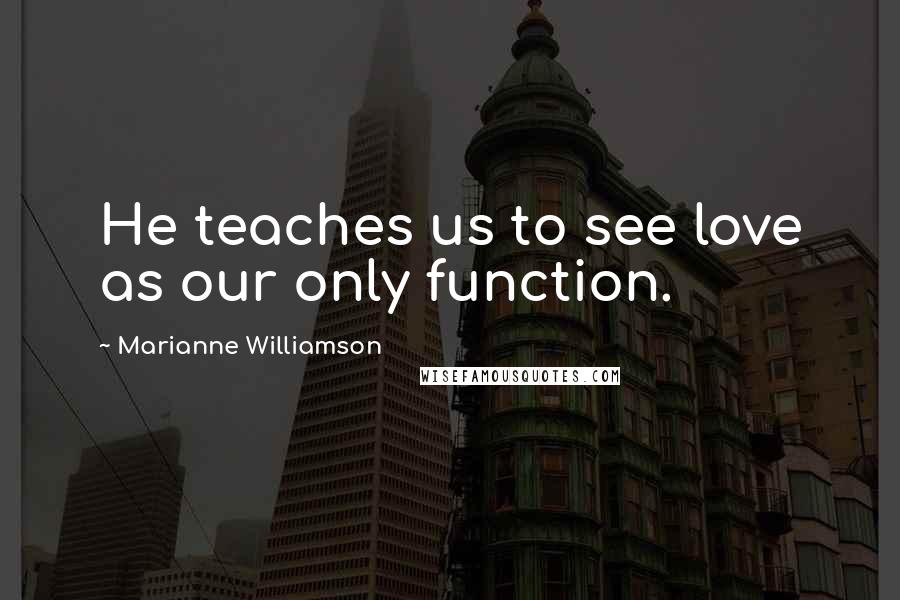 Marianne Williamson Quotes: He teaches us to see love as our only function.