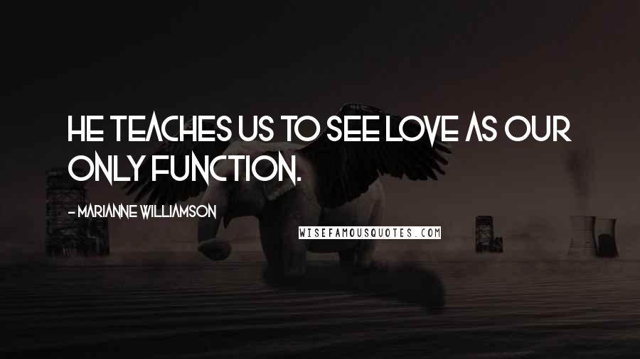 Marianne Williamson Quotes: He teaches us to see love as our only function.