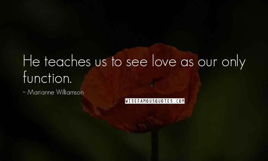 Marianne Williamson Quotes: He teaches us to see love as our only function.