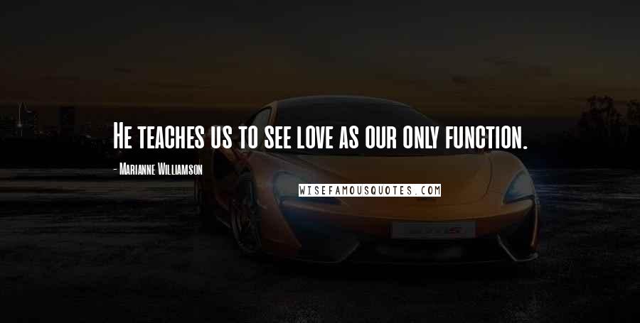 Marianne Williamson Quotes: He teaches us to see love as our only function.