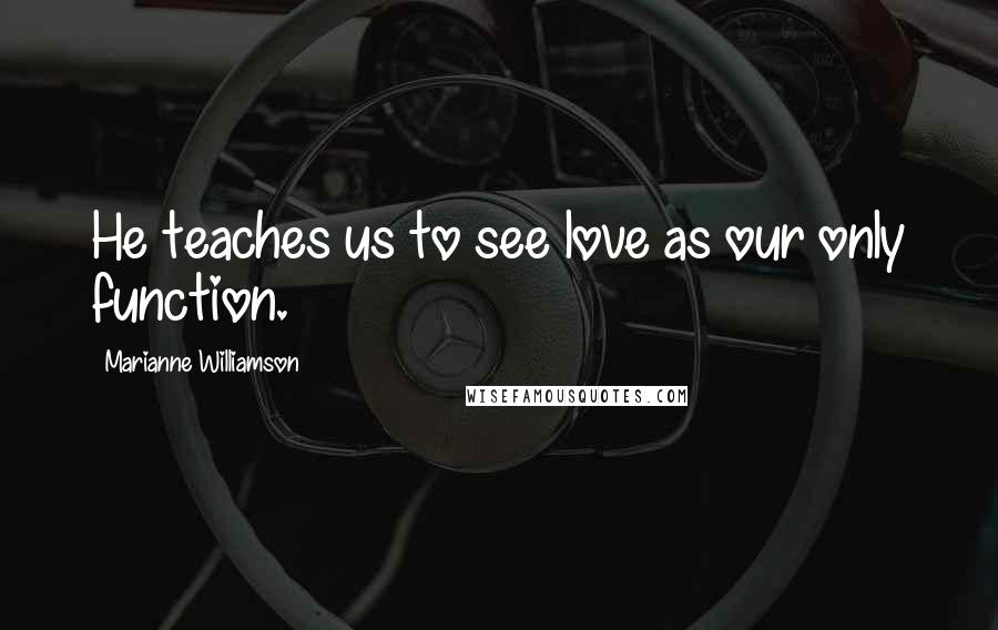 Marianne Williamson Quotes: He teaches us to see love as our only function.