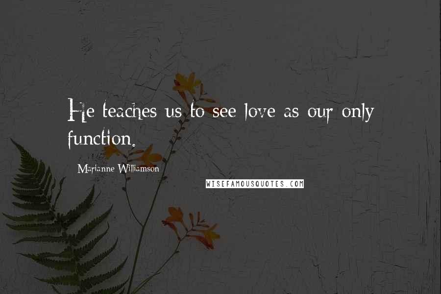 Marianne Williamson Quotes: He teaches us to see love as our only function.