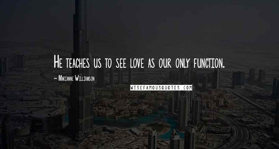 Marianne Williamson Quotes: He teaches us to see love as our only function.