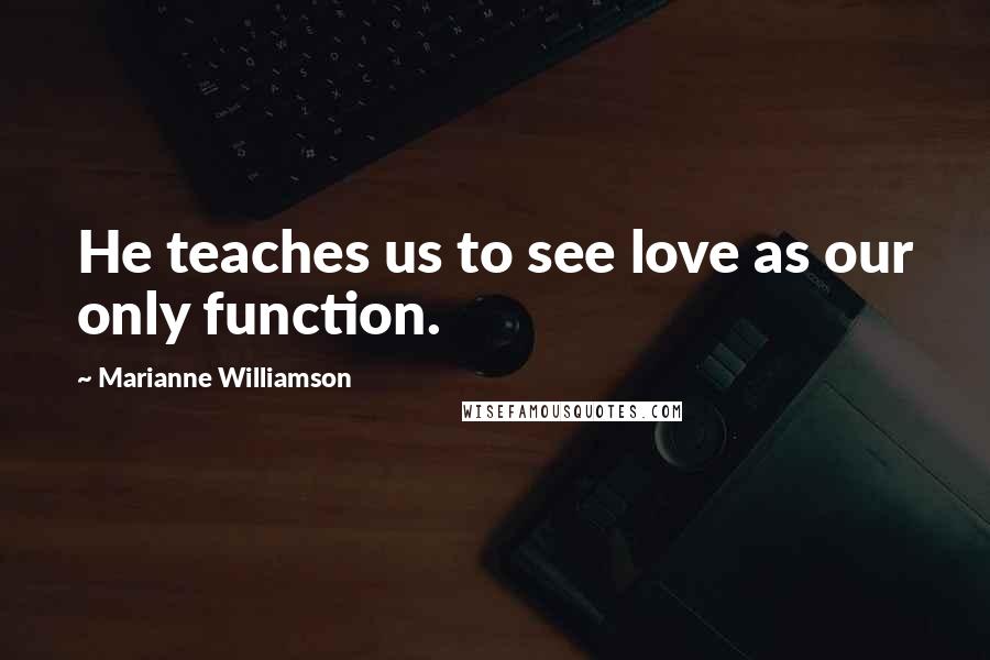 Marianne Williamson Quotes: He teaches us to see love as our only function.