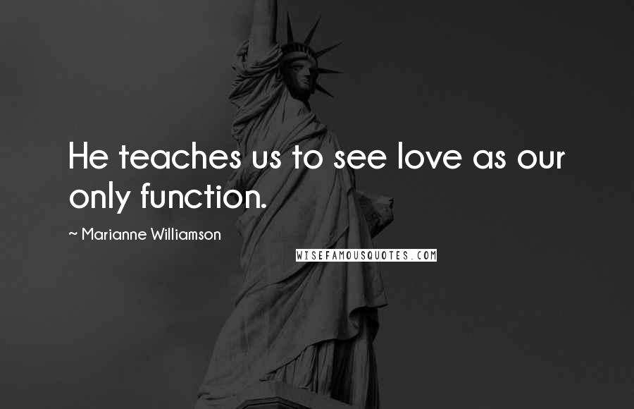 Marianne Williamson Quotes: He teaches us to see love as our only function.