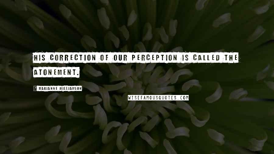 Marianne Williamson Quotes: His correction of our perception is called the Atonement.