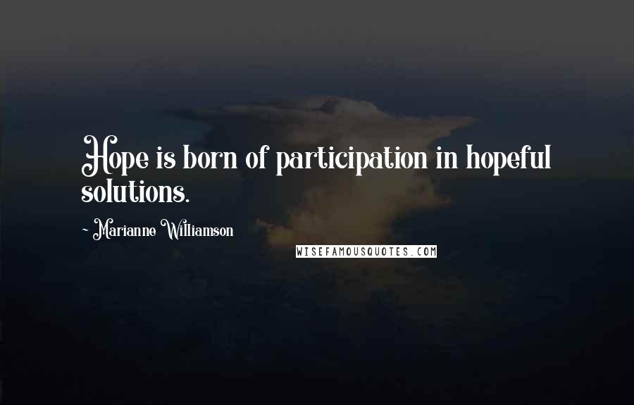 Marianne Williamson Quotes: Hope is born of participation in hopeful solutions.