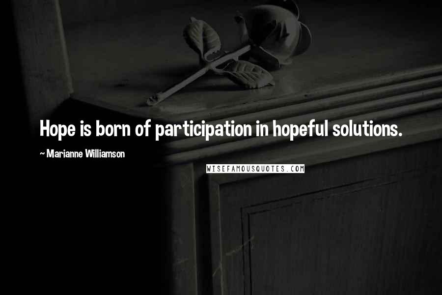 Marianne Williamson Quotes: Hope is born of participation in hopeful solutions.